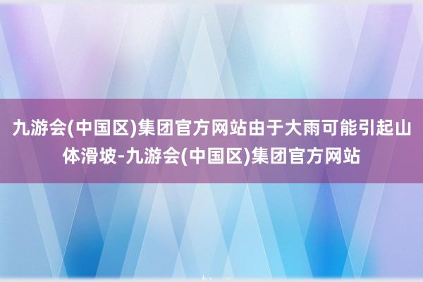 九游会(中国区)集团官方网站由于大雨可能引起山体滑坡-九游会(中国区)集团官方网站