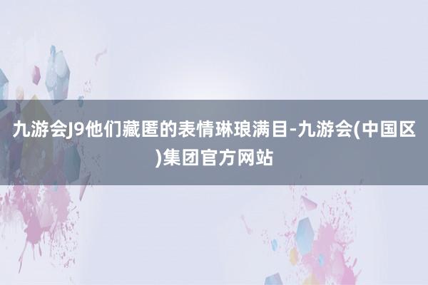 九游会J9他们藏匿的表情琳琅满目-九游会(中国区)集团官方网站