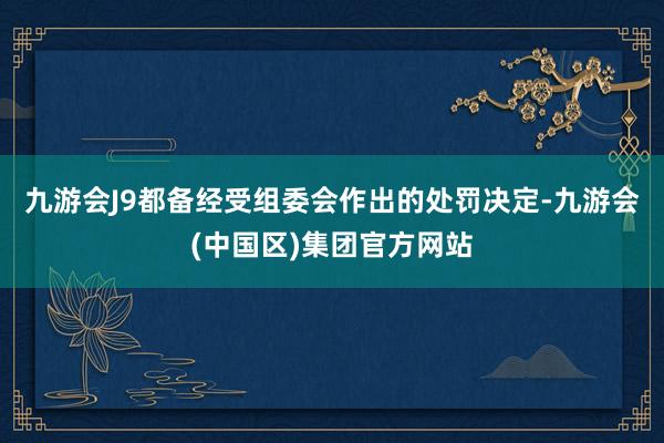 九游会J9都备经受组委会作出的处罚决定-九游会(中国区)集团官方网站