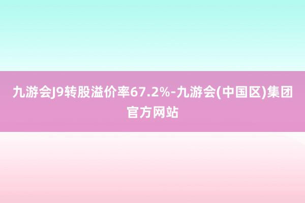 九游会J9转股溢价率67.2%-九游会(中国区)集团官方网站