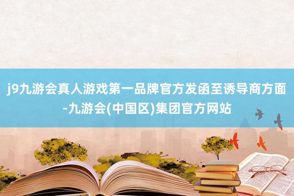 j9九游会真人游戏第一品牌官方发函至诱导商方面-九游会(中国区)集团官方网站