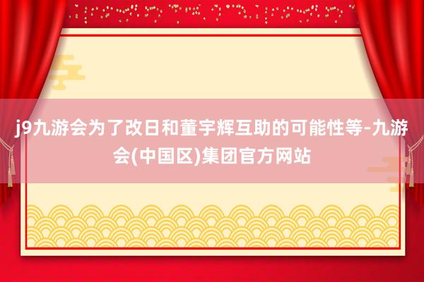 j9九游会为了改日和董宇辉互助的可能性等-九游会(中国区)集团官方网站