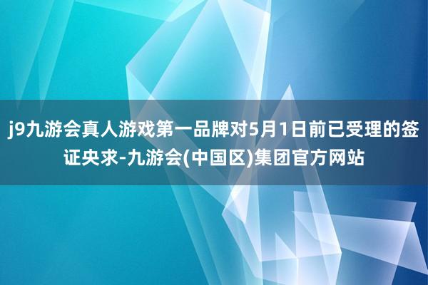 j9九游会真人游戏第一品牌对5月1日前已受理的签证央求-九游会(中国区)集团官方网站