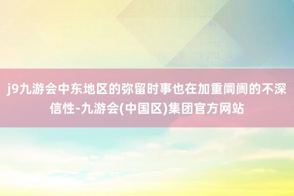 j9九游会中东地区的弥留时事也在加重阛阓的不深信性-九游会(中国区)集团官方网站