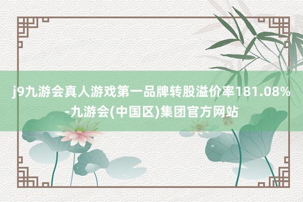 j9九游会真人游戏第一品牌转股溢价率181.08%-九游会(中国区)集团官方网站