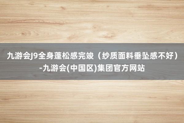 九游会J9全身蓬松感完竣（纱质面料垂坠感不好）-九游会(中国区)集团官方网站