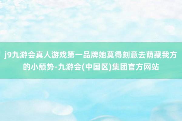 j9九游会真人游戏第一品牌她莫得刻意去荫藏我方的小颓势-九游会(中国区)集团官方网站