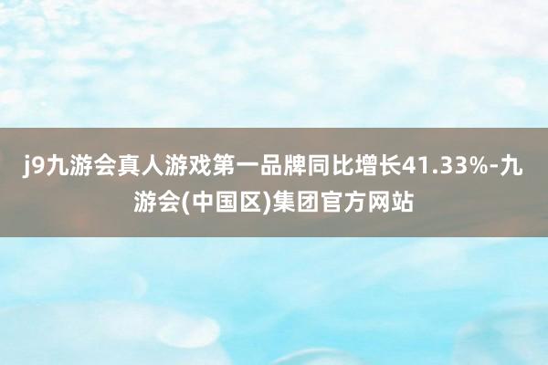 j9九游会真人游戏第一品牌同比增长41.33%-九游会(中国区)集团官方网站