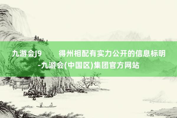 九游会J9        得州相配有实力公开的信息标明-九游会(中国区)集团官方网站