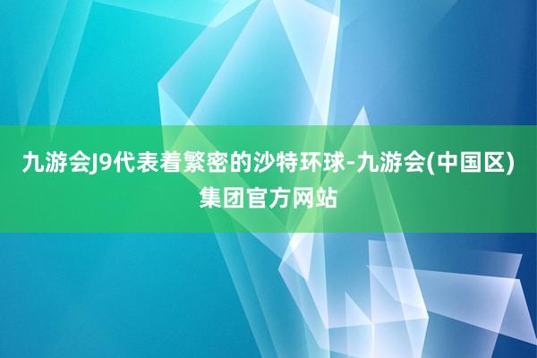 九游会J9代表着繁密的沙特环球-九游会(中国区)集团官方网站