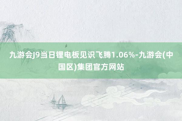 九游会J9当日锂电板见识飞腾1.06%-九游会(中国区)集团官方网站