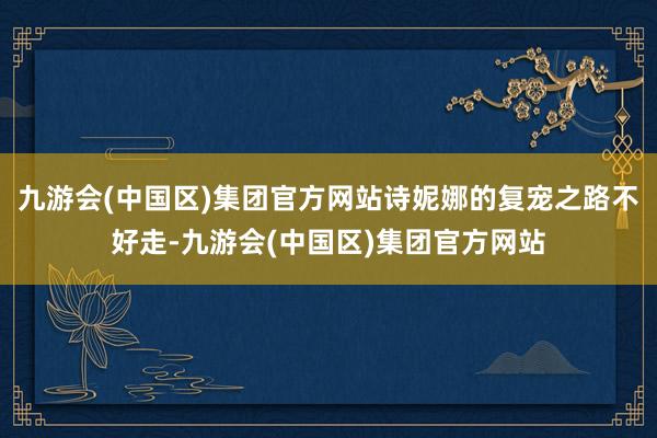 九游会(中国区)集团官方网站诗妮娜的复宠之路不好走-九游会(中国区)集团官方网站