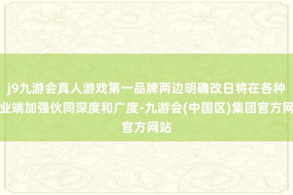 j9九游会真人游戏第一品牌两边明确改日将在各种行业端加强伙同深度和广度-九游会(中国区)集团官方网站