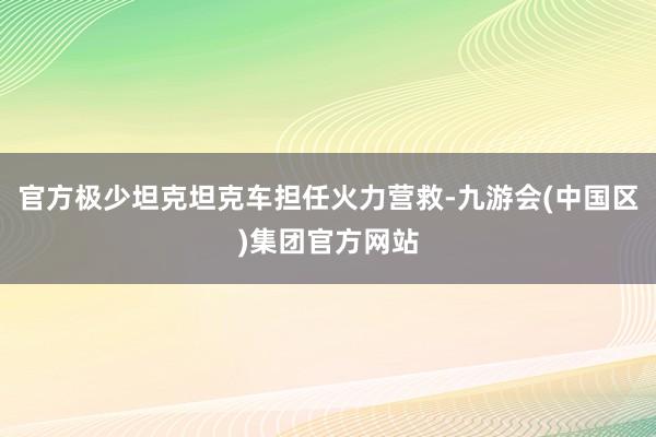 官方极少坦克坦克车担任火力营救-九游会(中国区)集团官方网站