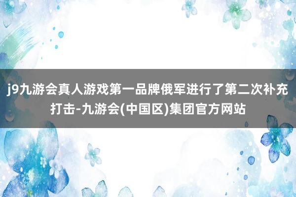 j9九游会真人游戏第一品牌俄军进行了第二次补充打击-九游会(中国区)集团官方网站