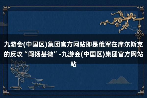 九游会(中国区)集团官方网站即是俄军在库尔斯克的反攻“阐扬甚微”-九游会(中国区)集团官方网站