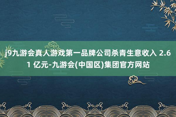 j9九游会真人游戏第一品牌公司杀青生意收入 2.61 亿元-九游会(中国区)集团官方网站