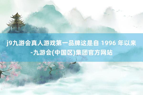 j9九游会真人游戏第一品牌这是自 1996 年以来-九游会(中国区)集团官方网站