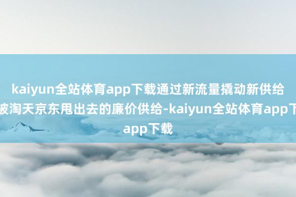 kaiyun全站体育app下载通过新流量撬动新供给（被淘天京东甩出去的廉价供给-kaiyun全站体育app下载