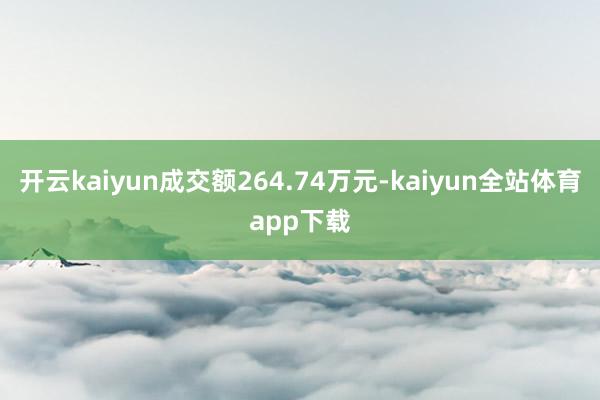 开云kaiyun成交额264.74万元-kaiyun全站体育app下载