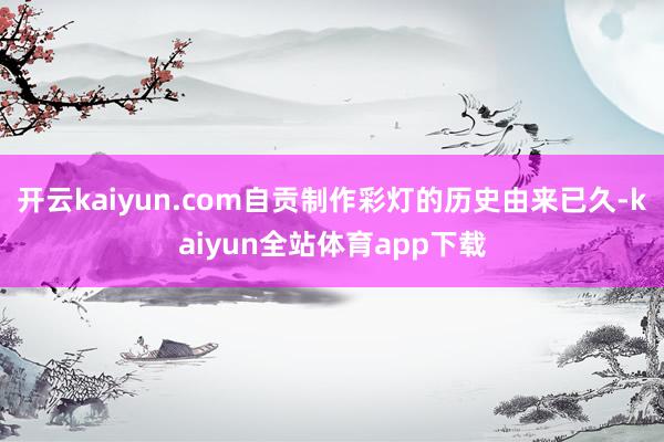 开云kaiyun.com自贡制作彩灯的历史由来已久-kaiyun全站体育app下载