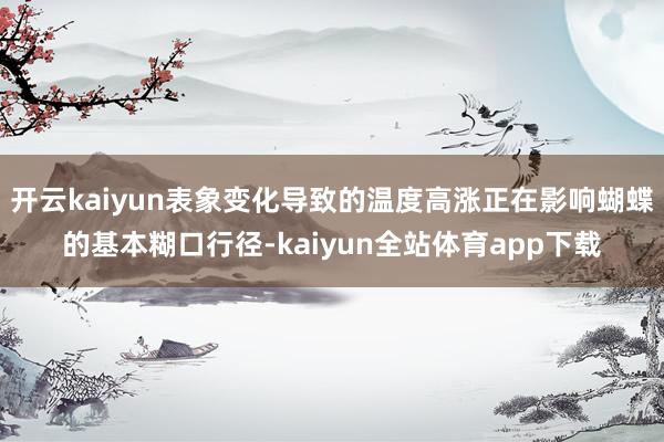 开云kaiyun表象变化导致的温度高涨正在影响蝴蝶的基本糊口行径-kaiyun全站体育app下载