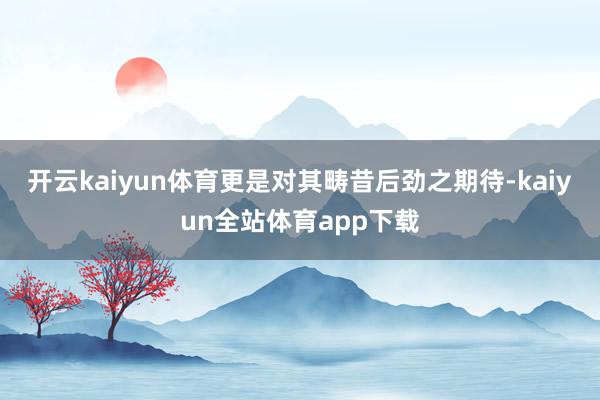 开云kaiyun体育更是对其畴昔后劲之期待-kaiyun全站体育app下载