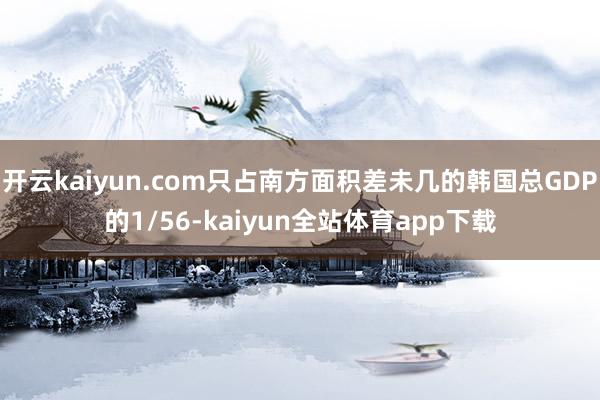 开云kaiyun.com只占南方面积差未几的韩国总GDP的1/56-kaiyun全站体育app下载