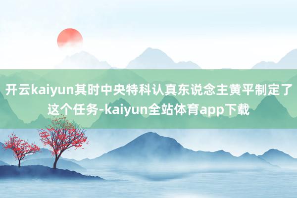 开云kaiyun其时中央特科认真东说念主黄平制定了这个任务-kaiyun全站体育app下载