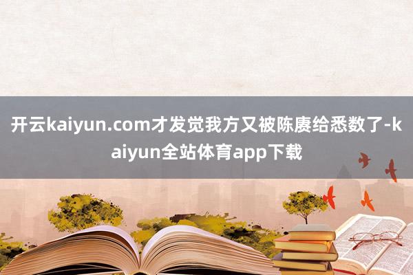 开云kaiyun.com才发觉我方又被陈赓给悉数了-kaiyun全站体育app下载