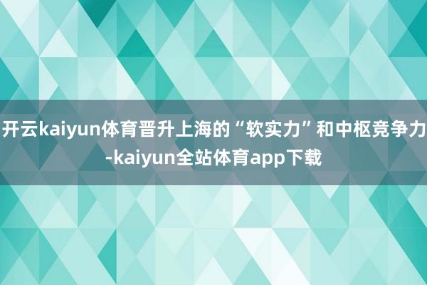 开云kaiyun体育晋升上海的“软实力”和中枢竞争力-kaiyun全站体育app下载