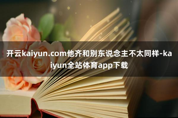 开云kaiyun.com他齐和别东说念主不太同样-kaiyun全站体育app下载