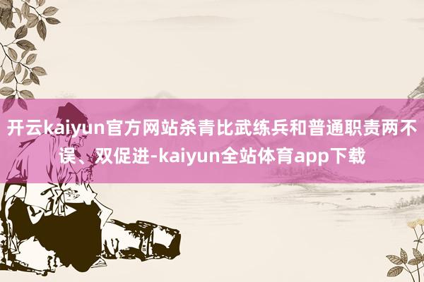 开云kaiyun官方网站杀青比武练兵和普通职责两不误、双促进-kaiyun全站体育app下载