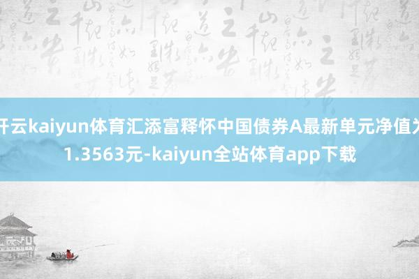 开云kaiyun体育汇添富释怀中国债券A最新单元净值为1.3563元-kaiyun全站体育app下载