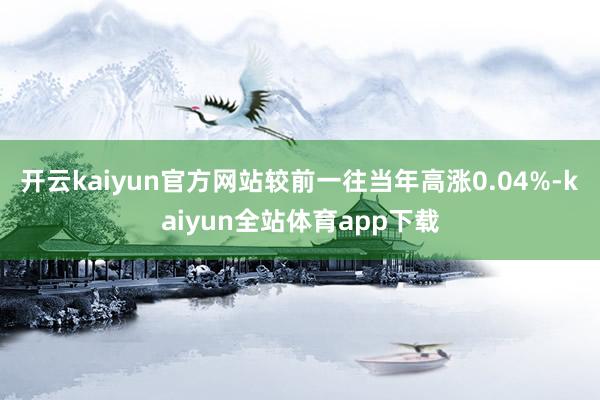 开云kaiyun官方网站较前一往当年高涨0.04%-kaiyun全站体育app下载