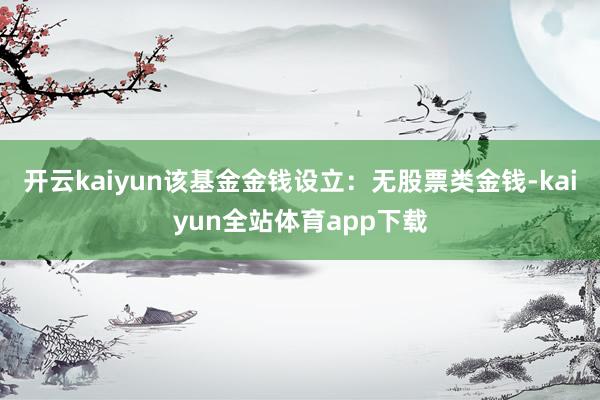 开云kaiyun该基金金钱设立：无股票类金钱-kaiyun全站体育app下载