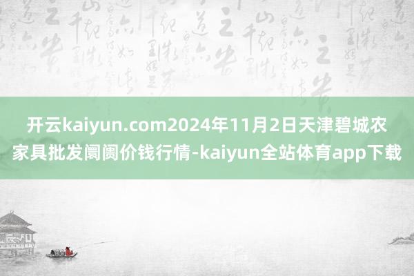 开云kaiyun.com2024年11月2日天津碧城农家具批发阛阓价钱行情-kaiyun全站体育app下载