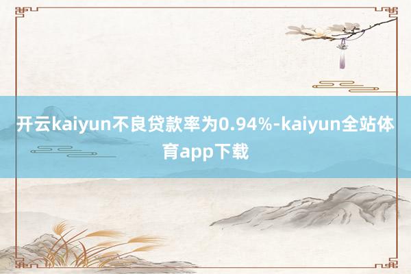 开云kaiyun不良贷款率为0.94%-kaiyun全站体育app下载