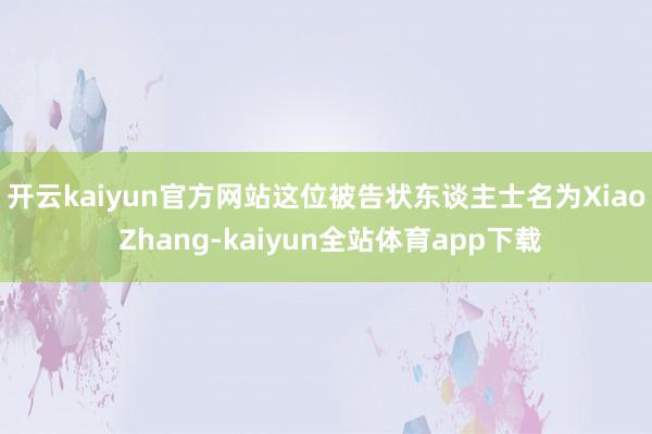 开云kaiyun官方网站　　这位被告状东谈主士名为Xiao Zhang-kaiyun全站体育app下载