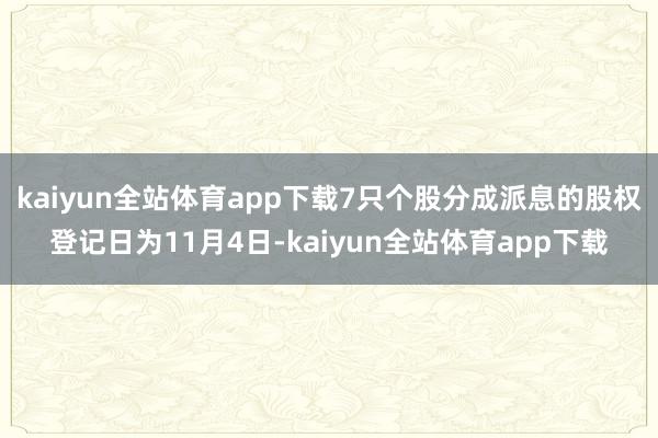 kaiyun全站体育app下载7只个股分成派息的股权登记日为11月4日-kaiyun全站体育app下载