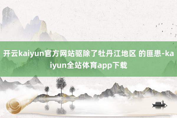 开云kaiyun官方网站驱除了牡丹江地区 的匪患-kaiyun全站体育app下载