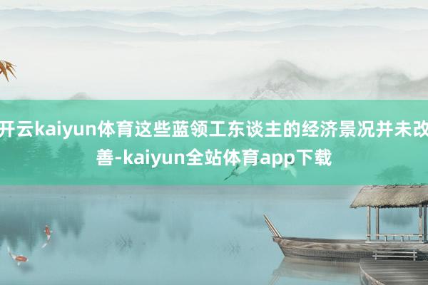 开云kaiyun体育这些蓝领工东谈主的经济景况并未改善-kaiyun全站体育app下载