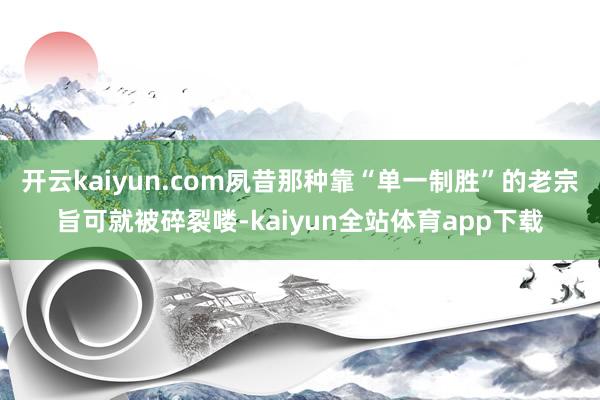 开云kaiyun.com夙昔那种靠“单一制胜”的老宗旨可就被碎裂喽-kaiyun全站体育app下载