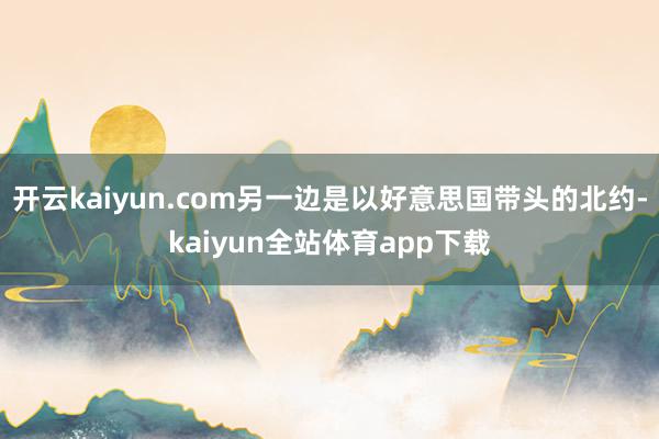 开云kaiyun.com另一边是以好意思国带头的北约-kaiyun全站体育app下载