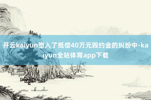 开云kaiyun堕入了抵偿40万元毁约金的纠纷中-kaiyun全站体育app下载