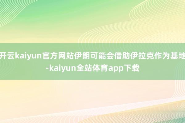 开云kaiyun官方网站伊朗可能会借助伊拉克作为基地-kaiyun全站体育app下载