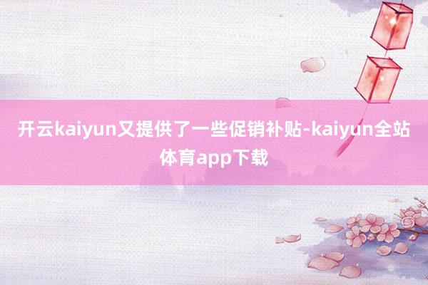 开云kaiyun又提供了一些促销补贴-kaiyun全站体育app下载