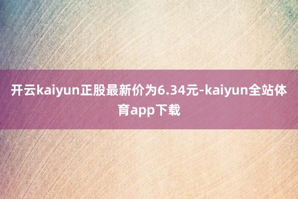 开云kaiyun正股最新价为6.34元-kaiyun全站体育app下载