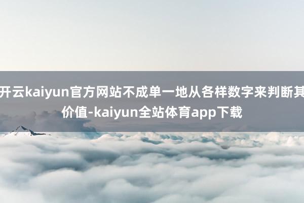 开云kaiyun官方网站不成单一地从各样数字来判断其价值-kaiyun全站体育app下载