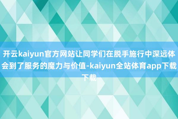 开云kaiyun官方网站让同学们在脱手施行中深远体会到了服务的魔力与价值-kaiyun全站体育app下载